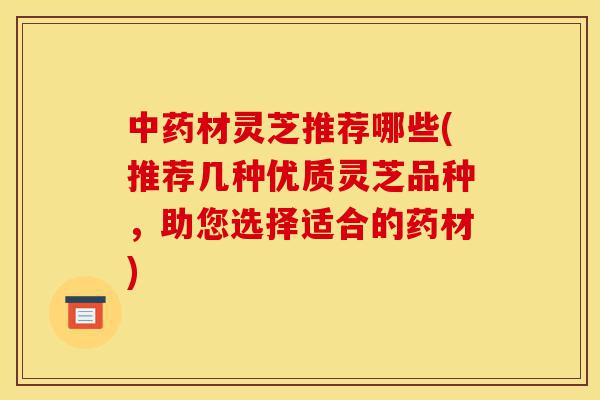 中药材灵芝推荐哪些(推荐几种优质灵芝品种,助您选择适合的药材)-第1张图片-灵芝之家 中药材灵芝推荐哪些(推荐几种优质灵芝品种,助您选择适合的药材)-第1张图片-灵芝之家