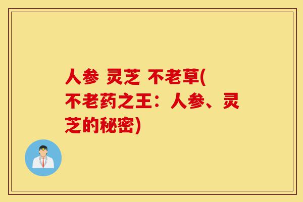 人参 灵芝 不老草(不老药之王:人参、灵芝的秘密)-第1张图片-灵芝之家 人参 灵芝 不老草(不老药之王:人参、灵芝的秘密)-第1张图片-灵芝之家