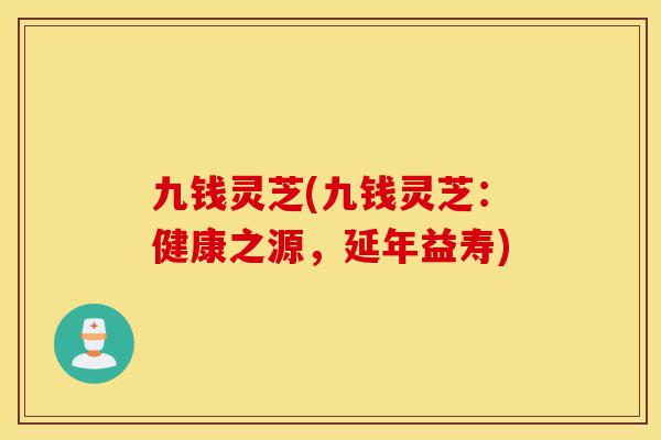 九钱灵芝(九钱灵芝：健康之源，延年益寿)-第1张图片-灵芝之家