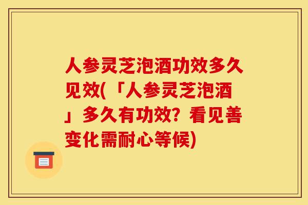 人参灵芝泡酒功效多久见效(「人参灵芝泡酒」多久有功效?看见善变化需耐心等候)-第1张图片-灵芝之家 人参灵芝泡酒功效多久见效(「人参灵芝泡酒」多久有功效?看见善变化需耐心等候)-第1张图片-灵芝之家