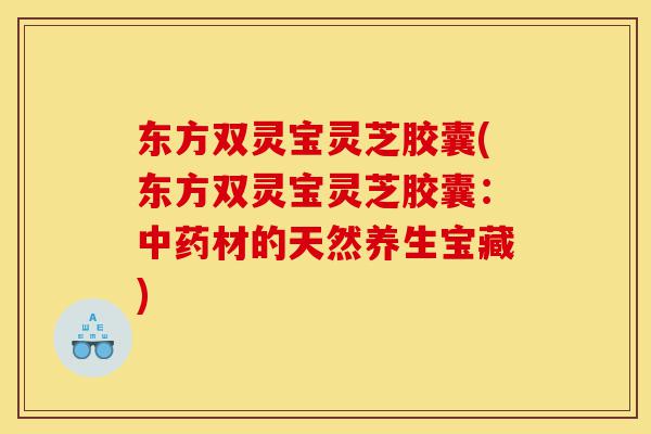 东方双灵宝灵芝胶囊(东方双灵宝灵芝胶囊:中药材的天然养生宝藏)-第1张图片-灵芝之家 东方双灵宝灵芝胶囊(东方双灵宝灵芝胶囊:中药材的天然养生宝藏)-第1张图片-灵芝之家