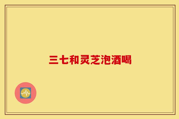 三七和灵芝泡酒喝-第1张图片-灵芝之家 三七和灵芝泡酒喝-第1张图片-灵芝之家