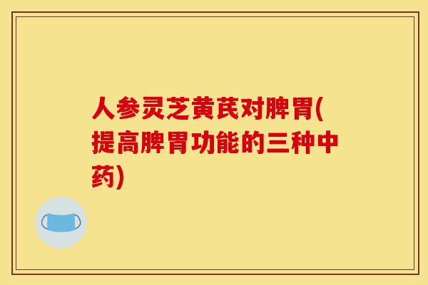 人参灵芝黄芪对脾胃(提高脾胃功能的三种中药)-第1张图片-灵芝之家 人参灵芝黄芪对脾胃(提高脾胃功能的三种中药)-第1张图片-灵芝之家