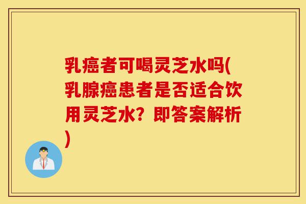 乳癌者可喝灵芝水吗(乳腺癌患者是否适合饮用灵芝水?即答案解析)-第1张图片-灵芝之家 乳癌者可喝灵芝水吗(乳腺癌患者是否适合饮用灵芝水?即答案解析)-第1张图片-灵芝之家
