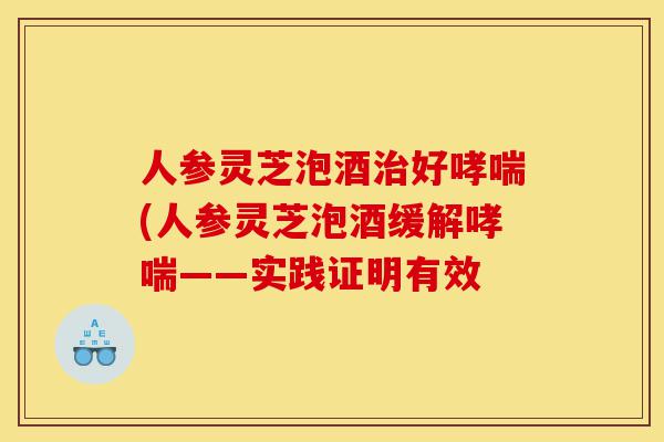 人参灵芝泡酒治好哮喘(人参灵芝泡酒缓解哮喘——实践证明有效-第1张图片-灵芝之家