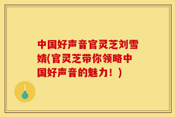 中国好声音官灵芝刘雪婧(官灵芝带你领略中国好声音的魅力!)-第1张图片-灵芝之家 中国好声音官灵芝刘雪婧(官灵芝带你领略中国好声音的魅力!)-第1张图片-灵芝之家