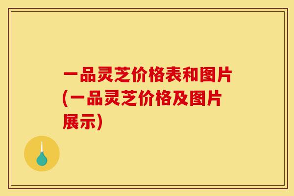 一品灵芝价格表和图片(一品灵芝价格及图片展示)-第1张图片-灵芝之家 一品灵芝价格表和图片(一品灵芝价格及图片展示)-第1张图片-灵芝之家