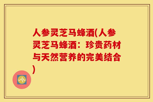 人参灵芝马蜂酒(人参灵芝马蜂酒:珍贵药材与天然营养的完美结合)-第1张图片-灵芝之家 人参灵芝马蜂酒(人参灵芝马蜂酒:珍贵药材与天然营养的完美结合)-第1张图片-灵芝之家