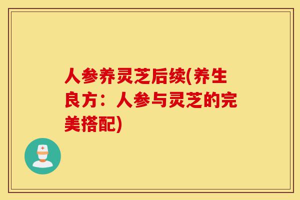 人参养灵芝后续(养生良方:人参与灵芝的完美搭配)-第1张图片-灵芝之家 人参养灵芝后续(养生良方:人参与灵芝的完美搭配)-第1张图片-灵芝之家