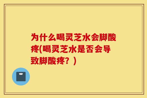 为什么喝灵芝水会脚酸疼(喝灵芝水是否会导致脚酸疼?)-第1张图片-灵芝之家 为什么喝灵芝水会脚酸疼(喝灵芝水是否会导致脚酸疼?)-第1张图片-灵芝之家