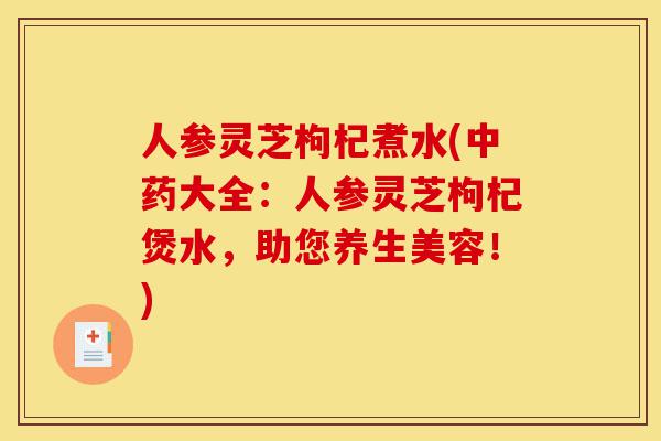 人参灵芝枸杞煮水(中药大全:人参灵芝枸杞煲水,助您养生美容!)-第1张图片-灵芝之家 人参灵芝枸杞煮水(中药大全:人参灵芝枸杞煲水,助您养生美容!)-第1张图片-灵芝之家
