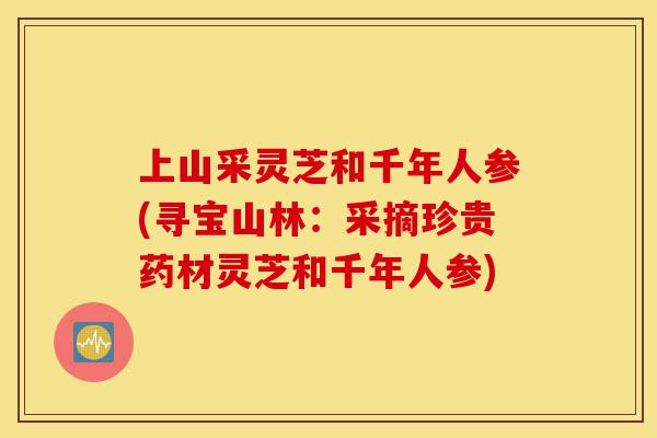 上山采灵芝和千年人参(寻宝山林:采摘珍贵药材灵芝和千年人参)-第1张图片-灵芝之家 上山采灵芝和千年人参(寻宝山林:采摘珍贵药材灵芝和千年人参)-第1张图片-灵芝之家