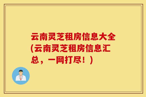 云南灵芝租房信息大全(云南灵芝租房信息汇总,一网打尽!)-第1张图片-灵芝之家 云南灵芝租房信息大全(云南灵芝租房信息汇总,一网打尽!)-第1张图片-灵芝之家