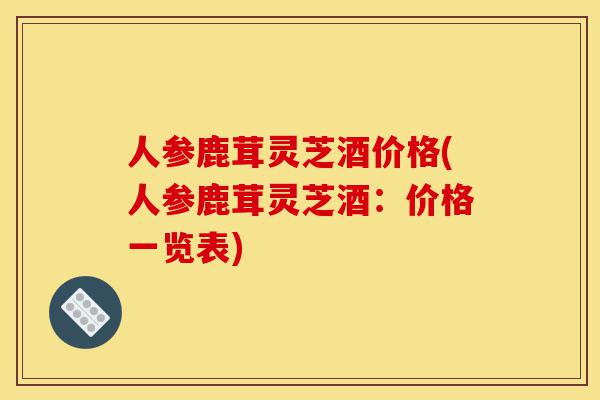 人参鹿茸灵芝酒价格(人参鹿茸灵芝酒:价格一览表)-第1张图片-灵芝之家 人参鹿茸灵芝酒价格(人参鹿茸灵芝酒:价格一览表)-第1张图片-灵芝之家