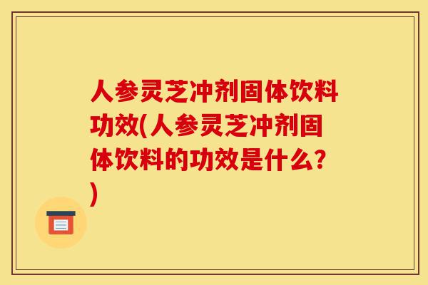 人参灵芝冲剂固体饮料功效(人参灵芝冲剂固体饮料的功效是什么？)-第1张图片-灵芝之家
