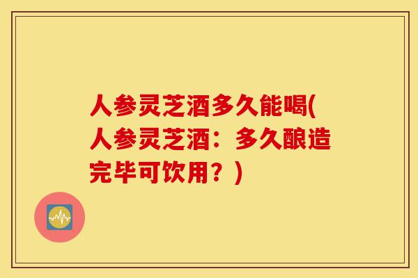 人参灵芝酒多久能喝(人参灵芝酒:多久酿造完毕可饮用?)-第1张图片-灵芝之家 人参灵芝酒多久能喝(人参灵芝酒:多久酿造完毕可饮用?)-第1张图片-灵芝之家