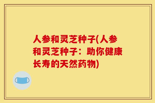 人参和灵芝种子(人参和灵芝种子:助你健康长寿的天然药物)-第1张图片-灵芝之家 人参和灵芝种子(人参和灵芝种子:助你健康长寿的天然药物)-第1张图片-灵芝之家