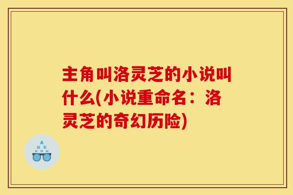 主角叫洛灵芝的小说叫什么(小说重命名:洛灵芝的奇幻历险)-第1张图片-灵芝之家 主角叫洛灵芝的小说叫什么(小说重命名:洛灵芝的奇幻历险)-第1张图片-灵芝之家
