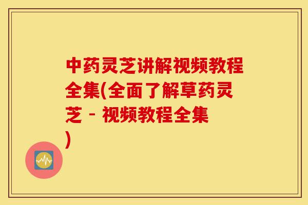 中药灵芝讲解视频教程全集(全面了解草药灵芝 - 视频教程全集)-第1张图片-灵芝之家 中药灵芝讲解视频教程全集(全面了解草药灵芝 - 视频教程全集)-第1张图片-灵芝之家