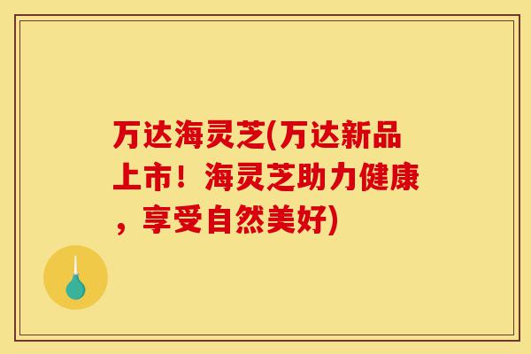 万达海灵芝(万达新品上市!海灵芝助力健康,享受自然美好)-第1张图片-灵芝之家 万达海灵芝(万达新品上市!海灵芝助力健康,享受自然美好)-第1张图片-灵芝之家