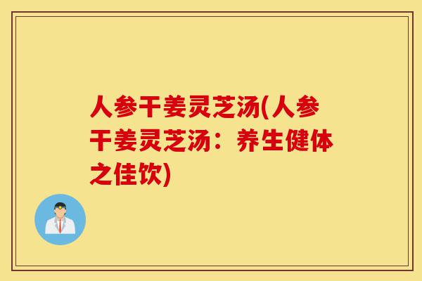 人参干姜灵芝汤(人参干姜灵芝汤:养生健体之佳饮)-第1张图片-灵芝之家 人参干姜灵芝汤(人参干姜灵芝汤:养生健体之佳饮)-第1张图片-灵芝之家