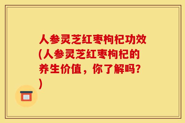 人参灵芝红枣枸杞功效(人参灵芝红枣枸杞的养生价值,你了解吗?)-第1张图片-灵芝之家 人参灵芝红枣枸杞功效(人参灵芝红枣枸杞的养生价值,你了解吗?)-第1张图片-灵芝之家