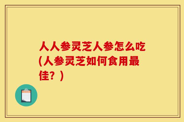 人人参灵芝人参怎么吃(人参灵芝如何食用最佳?)-第1张图片-灵芝之家 人人参灵芝人参怎么吃(人参灵芝如何食用最佳?)-第1张图片-灵芝之家