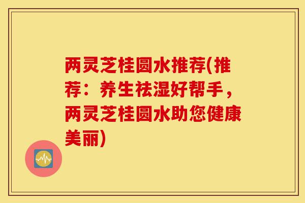 两灵芝桂圆水推荐(推荐:养生祛湿好帮手,两灵芝桂圆水助您健康美丽)-第1张图片-灵芝之家 两灵芝桂圆水推荐(推荐:养生祛湿好帮手,两灵芝桂圆水助您健康美丽)-第1张图片-灵芝之家