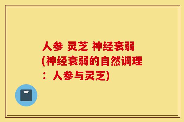 人参 灵芝 神经衰弱(神经衰弱的自然调理:人参与灵芝)-第1张图片-灵芝之家 人参 灵芝 神经衰弱(神经衰弱的自然调理:人参与灵芝)-第1张图片-灵芝之家