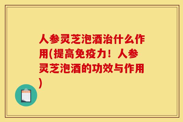 人参灵芝泡酒治什么作用(提高免疫力!人参灵芝泡酒的功效与作用)-第1张图片-灵芝之家 人参灵芝泡酒治什么作用(提高免疫力!人参灵芝泡酒的功效与作用)-第1张图片-灵芝之家