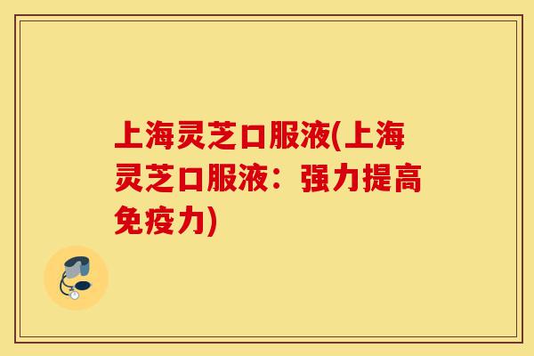 上海灵芝口服液(上海灵芝口服液:强力提高免疫力)-第1张图片-灵芝之家 上海灵芝口服液(上海灵芝口服液:强力提高免疫力)-第1张图片-灵芝之家