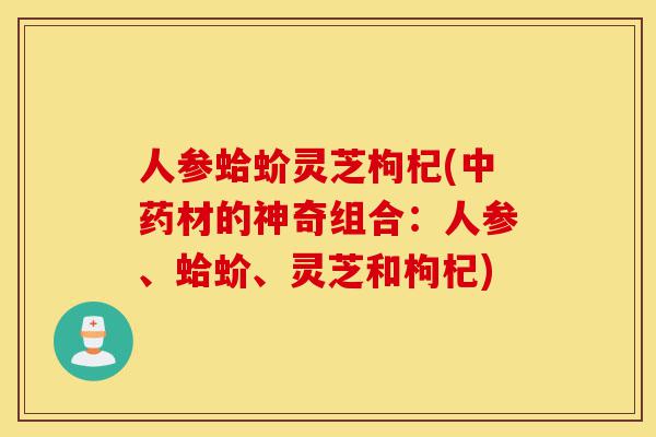 人参蛤蚧灵芝枸杞(中药材的神奇组合:人参、蛤蚧、灵芝和枸杞)-第1张图片-灵芝之家 人参蛤蚧灵芝枸杞(中药材的神奇组合:人参、蛤蚧、灵芝和枸杞)-第1张图片-灵芝之家