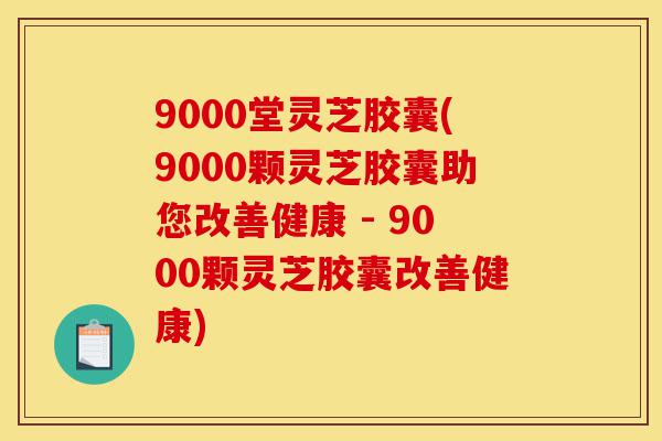9000堂灵芝胶囊(9000颗灵芝胶囊助您改善健康 - 9000颗灵芝胶囊改善健康)-第1张图片-灵芝之家 9000堂灵芝胶囊(9000颗灵芝胶囊助您改善健康 - 9000颗灵芝胶囊改善健康)-第1张图片-灵芝之家
