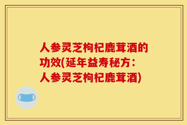 人参灵芝枸杞鹿茸酒的功效(延年益寿秘方:人参灵芝枸杞鹿茸酒)-第1张图片-灵芝之家 人参灵芝枸杞鹿茸酒的功效(延年益寿秘方:人参灵芝枸杞鹿茸酒)-第1张图片-灵芝之家