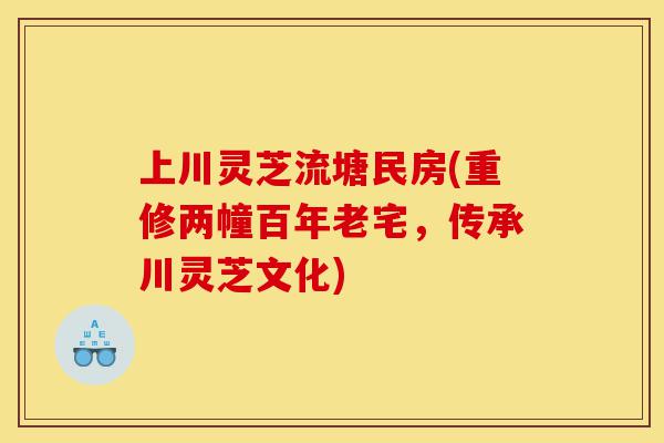 上川灵芝流塘民房(重修两幢百年老宅,传承川灵芝文化)-第1张图片-灵芝之家 上川灵芝流塘民房(重修两幢百年老宅,传承川灵芝文化)-第1张图片-灵芝之家