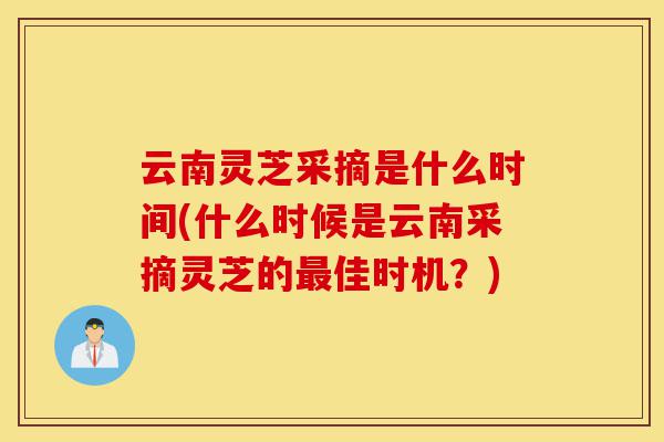 云南灵芝采摘是什么时间(什么时候是云南采摘灵芝的最佳时机?)-第1张图片-灵芝之家 云南灵芝采摘是什么时间(什么时候是云南采摘灵芝的最佳时机?)-第1张图片-灵芝之家