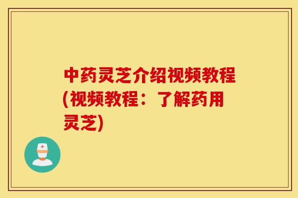 中药灵芝介绍视频教程(视频教程：了解药用灵芝)-第1张图片-灵芝之家