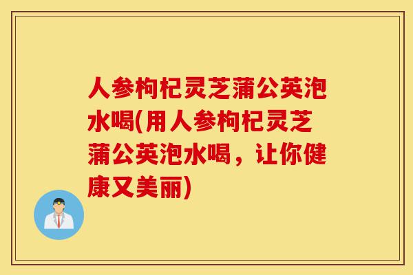 人参枸杞灵芝蒲公英泡水喝(用人参枸杞灵芝蒲公英泡水喝,让你健康又美丽)-第1张图片-灵芝之家 人参枸杞灵芝蒲公英泡水喝(用人参枸杞灵芝蒲公英泡水喝,让你健康又美丽)-第1张图片-灵芝之家