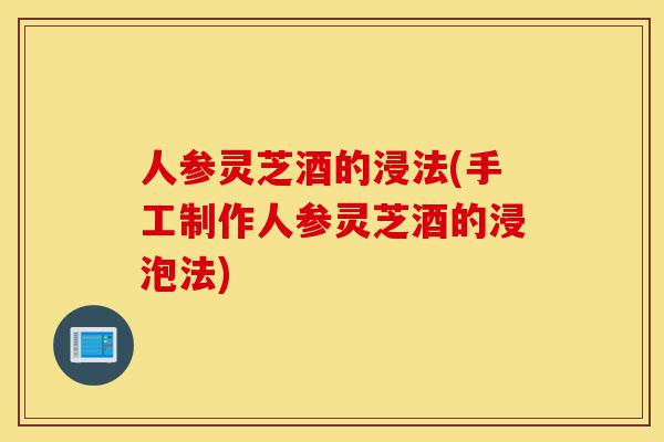 人参灵芝酒的浸法(手工制作人参灵芝酒的浸泡法)-第1张图片-灵芝之家