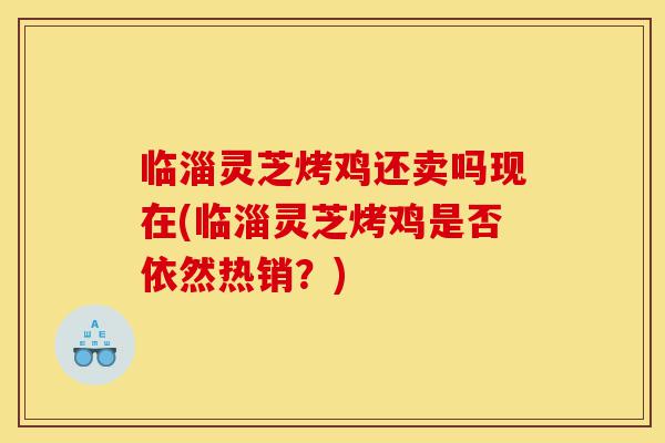 临淄灵芝烤鸡还卖吗现在(临淄灵芝烤鸡是否依然热销?)-第1张图片-灵芝之家 临淄灵芝烤鸡还卖吗现在(临淄灵芝烤鸡是否依然热销?)-第1张图片-灵芝之家