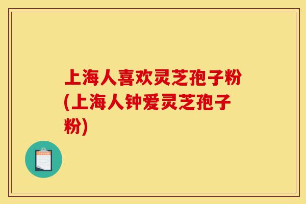 上海人喜欢灵芝孢子粉(上海人钟爱灵芝孢子粉)-第1张图片-灵芝之家