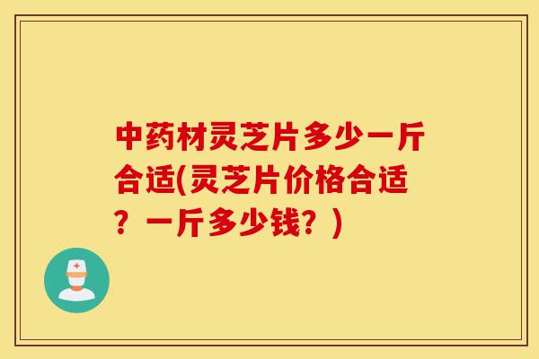 中药材灵芝片多少一斤合适(灵芝片价格合适?一斤多少钱?)-第1张图片-灵芝之家 中药材灵芝片多少一斤合适(灵芝片价格合适?一斤多少钱?)-第1张图片-灵芝之家