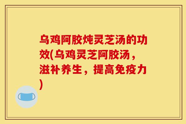 乌鸡阿胶炖灵芝汤的功效(乌鸡灵芝阿胶汤,滋补养生,提高免疫力)-第1张图片-灵芝之家 乌鸡阿胶炖灵芝汤的功效(乌鸡灵芝阿胶汤,滋补养生,提高免疫力)-第1张图片-灵芝之家