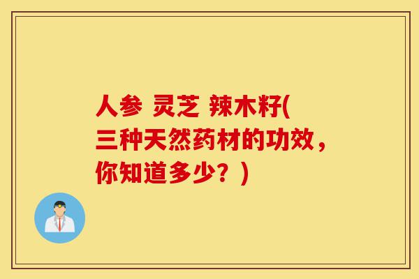 人参 灵芝 辣木籽(三种天然药材的功效,你知道多少?)-第1张图片-灵芝之家 人参 灵芝 辣木籽(三种天然药材的功效,你知道多少?)-第1张图片-灵芝之家
