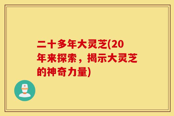二十多年大灵芝(20年来探索，揭示大灵芝的神奇力量)-第1张图片-灵芝之家