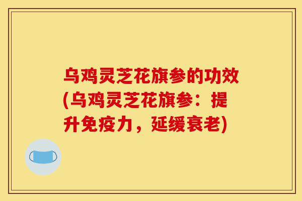 乌鸡灵芝花旗参的功效(乌鸡灵芝花旗参:提升免疫力,延缓衰老)-第1张图片-灵芝之家 乌鸡灵芝花旗参的功效(乌鸡灵芝花旗参:提升免疫力,延缓衰老)-第1张图片-灵芝之家