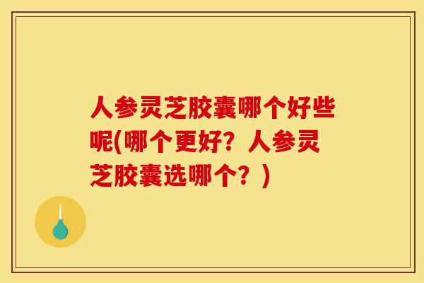 人参灵芝胶囊哪个好些呢(哪个更好?人参灵芝胶囊选哪个?)-第1张图片-灵芝之家 人参灵芝胶囊哪个好些呢(哪个更好?人参灵芝胶囊选哪个?)-第1张图片-灵芝之家
