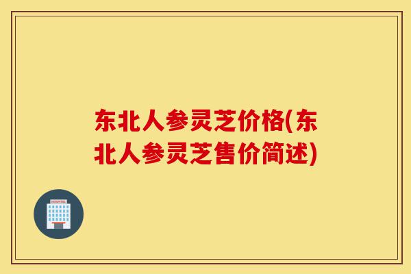 东北人参灵芝价格(东北人参灵芝售价简述)-第1张图片-灵芝之家 东北人参灵芝价格(东北人参灵芝售价简述)-第1张图片-灵芝之家