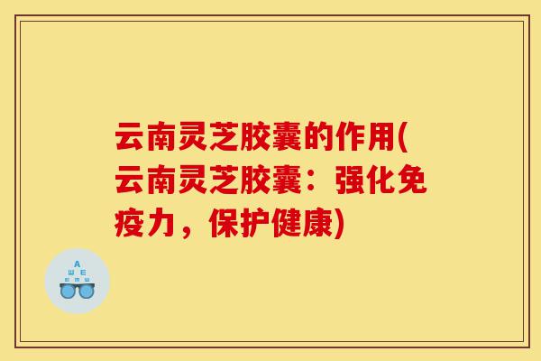 云南灵芝胶囊的作用(云南灵芝胶囊:强化免疫力,保护健康)-第1张图片-灵芝之家 云南灵芝胶囊的作用(云南灵芝胶囊:强化免疫力,保护健康)-第1张图片-灵芝之家