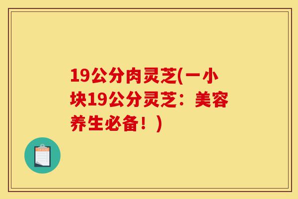 19公分肉灵芝(一小块19公分灵芝:美容养生必备!)-第1张图片-灵芝之家 19公分肉灵芝(一小块19公分灵芝:美容养生必备!)-第1张图片-灵芝之家